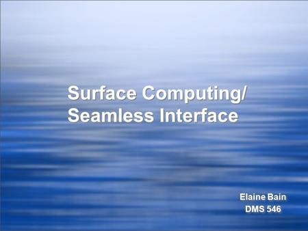 Surface Computing/ Seamless Interface Elaine Bain DMS 546 Elaine Bain DMS 546.