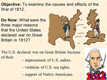 Objective: To examine the causes and effects of the War of 1812. The U.S. declared war on Great Britain because of their: - impressment of U.S. sailors.