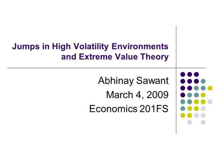 Jumps in High Volatility Environments and Extreme Value Theory Abhinay Sawant March 4, 2009 Economics 201FS.