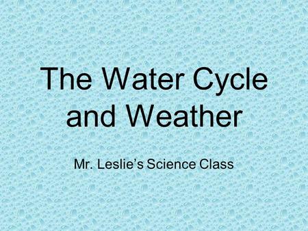 The Water Cycle and Weather Mr. Leslie’s Science Class.