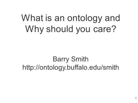 What is an ontology and Why should you care? Barry Smith  1.