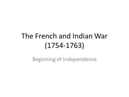 The French and Indian War (1754-1763) Beginning of Independence.