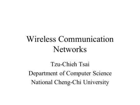 Wireless Communication Networks Tzu-Chieh Tsai Department of Computer Science National Cheng-Chi University.