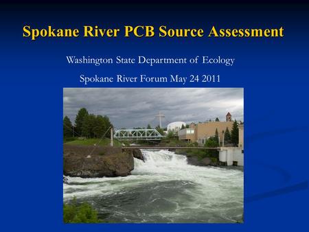 Spokane River PCB Source Assessment Washington State Department of Ecology Spokane River Forum May 24 2011.