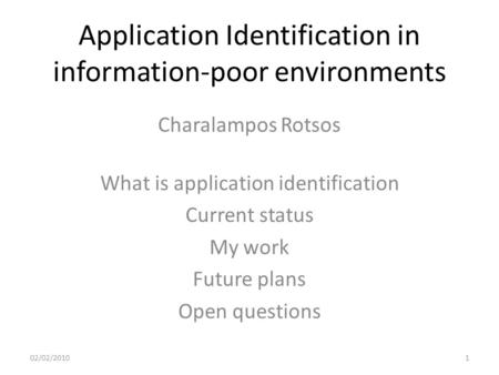 Application Identification in information-poor environments Charalampos Rotsos 02/02/20101 What is application identification Current status My work Future.