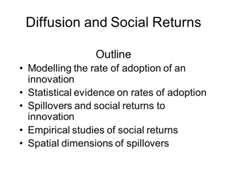 Diffusion and Social Returns Outline Modelling the rate of adoption of an innovation Statistical evidence on rates of adoption Spillovers and social returns.