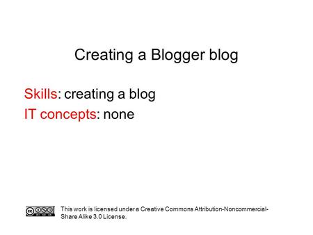 Creating a Blogger blog Skills: creating a blog IT concepts: none This work is licensed under a Creative Commons Attribution-Noncommercial- Share Alike.
