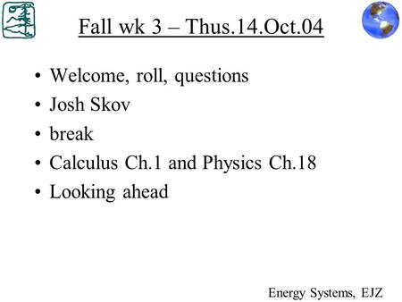 Fall wk 3 – Thus.14.Oct.04 Welcome, roll, questions Josh Skov break Calculus Ch.1 and Physics Ch.18 Looking ahead Energy Systems, EJZ.