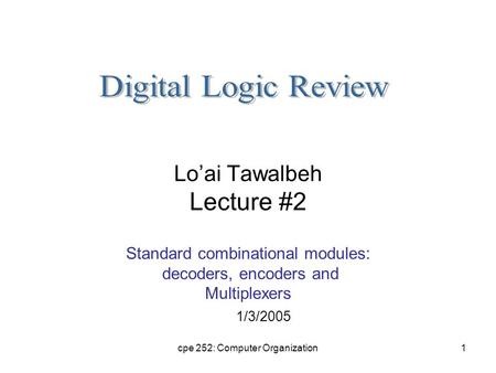 Cpe 252: Computer Organization1 Lo’ai Tawalbeh Lecture #2 Standard combinational modules: decoders, encoders and Multiplexers 1/3/2005.