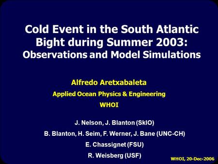 WHOI, 20-Dec-2006 Cold Event in the South Atlantic Bight during Summer 2003: Observations and Model Simulations Alfredo Aretxabaleta Applied Ocean Physics.