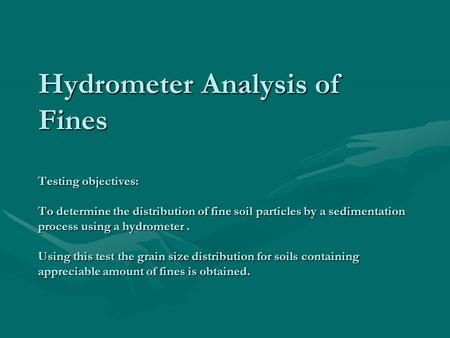 Hydrometer Analysis of Fines Testing objectives: To determine the distribution of fine soil particles by a sedimentation process using a hydrometer .