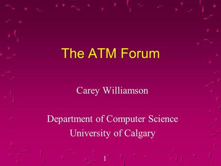 1 The ATM Forum Carey Williamson Department of Computer Science University of Calgary.