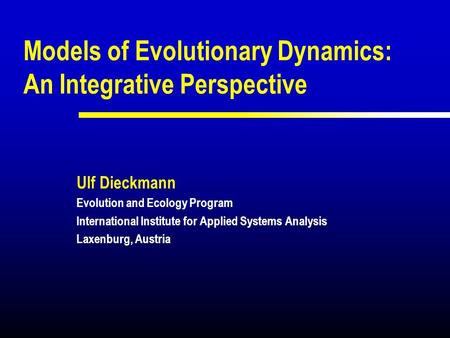 Models of Evolutionary Dynamics: An Integrative Perspective Ulf Dieckmann Evolution and Ecology Program International Institute for Applied Systems Analysis.