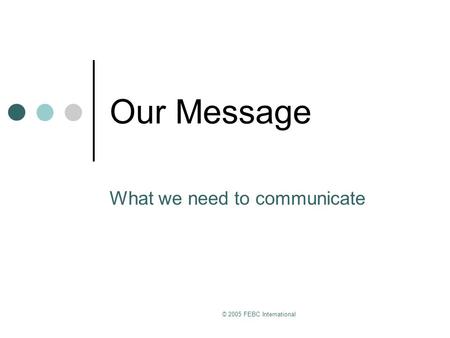 © 2005 FEBC International Our Message What we need to communicate.