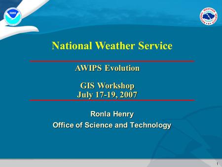 1 National Weather Service Ronla Henry Office of Science and Technology AWIPS Evolution GIS Workshop July 17-19, 2007.