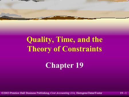 19 - 1 ©2003 Prentice Hall Business Publishing, Cost Accounting 11/e, Horngren/Datar/Foster Quality, Time, and the Theory of Constraints Chapter 19.