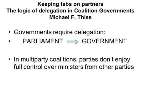 Keeping tabs on partners The logic of delegation in Coalition Governments Michael F. Thies Governments require delegation: PARLIAMENT GOVERNMENT In multiparty.