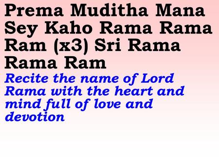 Prema Muditha Mana Sey Kaho Rama Rama Ram (x3) Sri Rama Rama Ram Recite the name of Lord Rama with the heart and mind full of love and devotion.