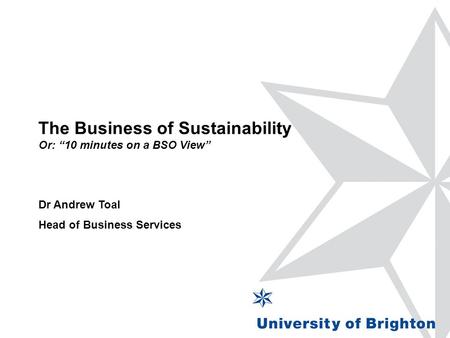 The Business of Sustainability Or: “10 minutes on a BSO View” Dr Andrew Toal Head of Business Services.
