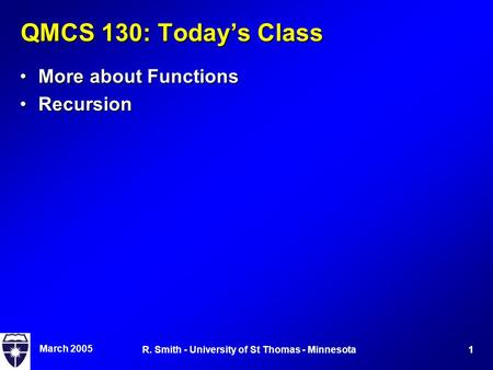 March 2005 1R. Smith - University of St Thomas - Minnesota QMCS 130: Today’s Class More about FunctionsMore about Functions RecursionRecursion.