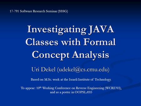 Investigating JAVA Classes with Formal Concept Analysis Uri Dekel Based on M.Sc. work at the Israeli Institute of Technology. To appear: