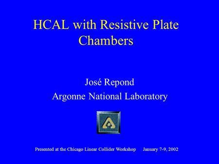 HCAL with Resistive Plate Chambers José Repond Argonne National Laboratory Presented at the Chicago Linear Collider Workshop January 7-9, 2002.