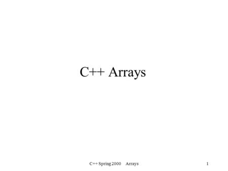 C++ Spring 2000 Arrays1 C++ Arrays. C++ Spring 2000 Arrays2 C++ Arrays An array is a consecutive group of memory locations. Each group is called an element.