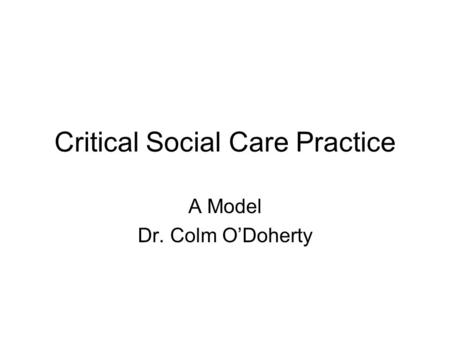 Critical Social Care Practice A Model Dr. Colm O’Doherty.