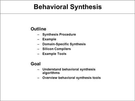 Behavioral Synthesis Outline –Synthesis Procedure –Example –Domain-Specific Synthesis –Silicon Compilers –Example Tools Goal –Understand behavioral synthesis.