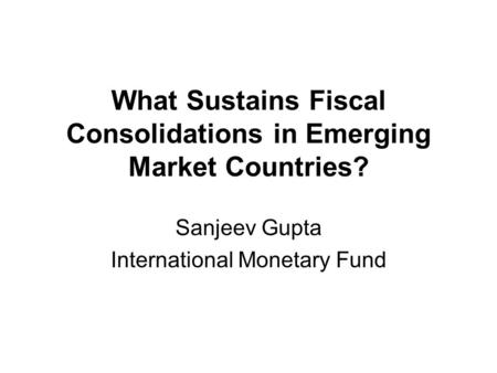 What Sustains Fiscal Consolidations in Emerging Market Countries? Sanjeev Gupta International Monetary Fund.