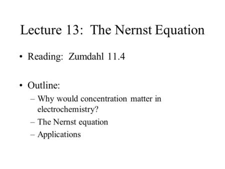 Lecture 13: The Nernst Equation Reading: Zumdahl 11.4 Outline: –Why would concentration matter in electrochemistry? –The Nernst equation –Applications.