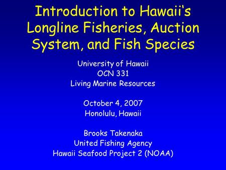 University of Hawaii OCN 331 Living Marine Resources October 4, 2007 Honolulu, Hawaii Brooks Takenaka United Fishing Agency Hawaii Seafood Project 2 (NOAA)