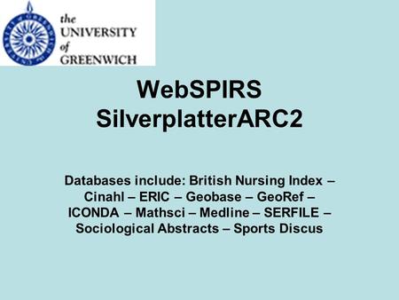 WebSPIRS SilverplatterARC2 Databases include: British Nursing Index – Cinahl – ERIC – Geobase – GeoRef – ICONDA – Mathsci – Medline – SERFILE – Sociological.