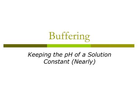 Buffering Keeping the pH of a Solution Constant (Nearly)