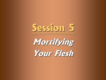 Mortifying Your Flesh Session 5. Knowledge Objectives  Explain the meaning of the three steps of mortification in Romans 6—know, reckon, and yield—and.