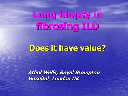 Lung biopsy in fibrosing ILD Does it have value? Athol Wells, Royal Brompton Hospital, London UK.