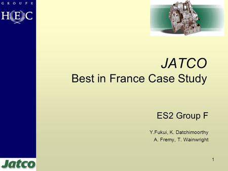 1 JATCO Best in France Case Study ES2 Group F Y.Fukui, K. Datchimoorthy A. Fremy, T. Wainwright.
