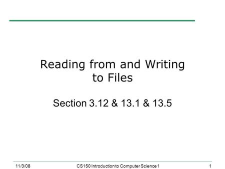 1 11/3/08CS150 Introduction to Computer Science 1 Reading from and Writing to Files Section 3.12 & 13.1 & 13.5.