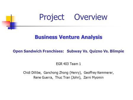 Project Overview Business Venture Analysis Open Sandwich Franchises: Subway Vs. Quizno Vs. Blimpie EGR 403 Team 1 Chidi Dillibe, Ganchong Zhong (Henry),