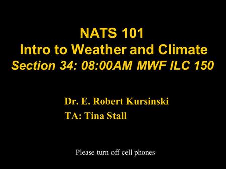 NATS 101 Intro to Weather and Climate Section 34: 08:00AM MWF ILC 150 Dr. E. Robert Kursinski TA: Tina Stall Please turn off cell phones.