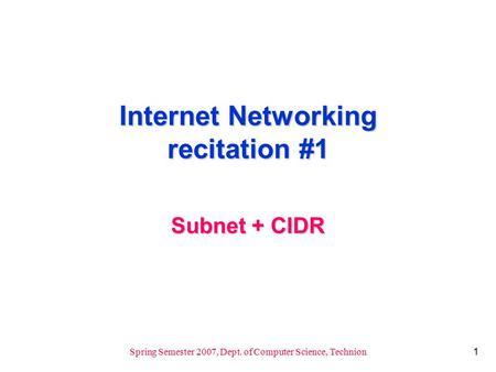 1 Spring Semester 2007, Dept. of Computer Science, Technion Internet Networking recitation #1 Subnet + CIDR.