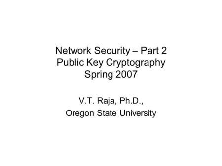 Network Security – Part 2 Public Key Cryptography Spring 2007 V.T. Raja, Ph.D., Oregon State University.