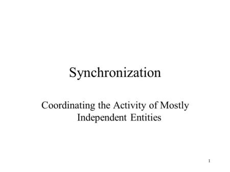 1 Synchronization Coordinating the Activity of Mostly Independent Entities.
