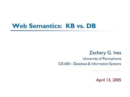 Web Semantics: KB vs. DB Zachary G. Ives University of Pennsylvania CIS 650 – Database & Information Systems April 13, 2005.
