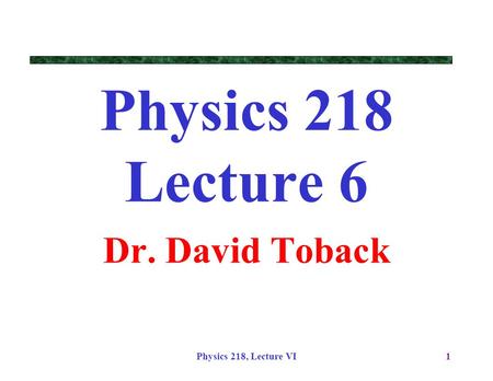 Physics 218 Lecture 6 Dr. David Toback Physics 218, Lecture VI.