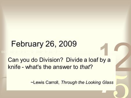 February 26, 2009 Can you do Division? Divide a loaf by a knife - what's the answer to that? ~Lewis Carroll, Through the Looking Glass.