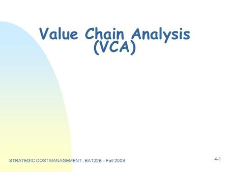 STRATEGIC COST MANAGEMENT - BA122B – Fall 2009 4-1 Value Chain Analysis (VCA)