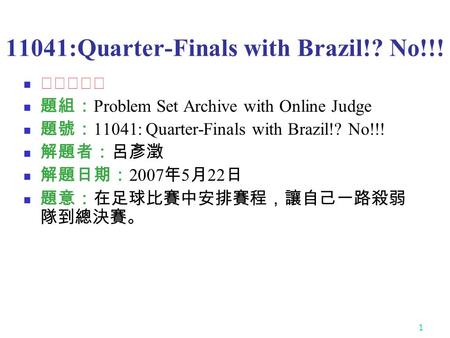 1 11041:Quarter-Finals with Brazil!? No!!! ★★★☆☆ 題組： Problem Set Archive with Online Judge 題號： 11041: Quarter-Finals with Brazil!? No!!! 解題者：呂彥澂 解題日期：
