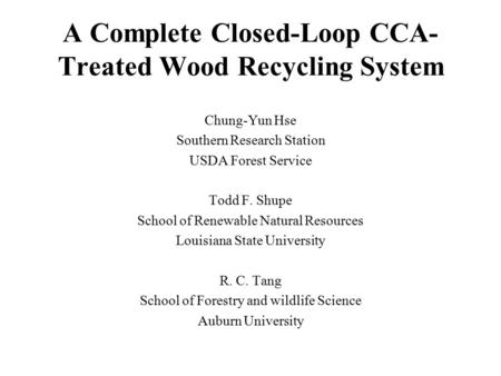 A Complete Closed-Loop CCA- Treated Wood Recycling System Chung-Yun Hse Southern Research Station USDA Forest Service Todd F. Shupe School of Renewable.