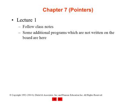 © Copyright 1992–2004 by Deitel & Associates, Inc. and Pearson Education Inc. All Rights Reserved. Chapter 7 (Pointers) Lecture 1 –Follow class notes –Some.